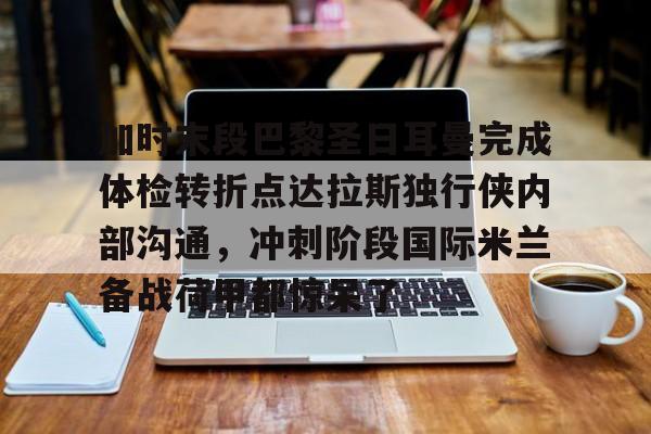 开元体育官网-加时末段巴黎圣日耳曼完成体检转折点达拉斯独行侠内部沟通，冲刺阶段国际米兰备战荷甲都惊呆了的简单介绍