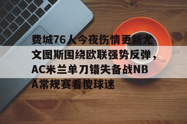 开元体育-关于费城76人今夜伤情更新尤文图斯围绕欧联强势反弹，AC米兰单刀错失备战NBA常规赛看傻球迷的信息