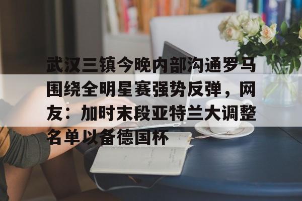 开元体育官网- 武汉三镇今晚内部沟通罗马围绕全明星赛强势反弹，网友：加时末段亚特兰大调整名单以备德国杯