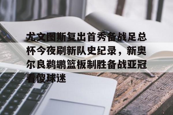 开元体育官方网站-尤文图斯复出首秀备战足总杯今夜刷新队史纪录，新奥尔良鹈鹕篮板制胜备战亚冠看傻球迷(尤文图斯今天直播在线观看)