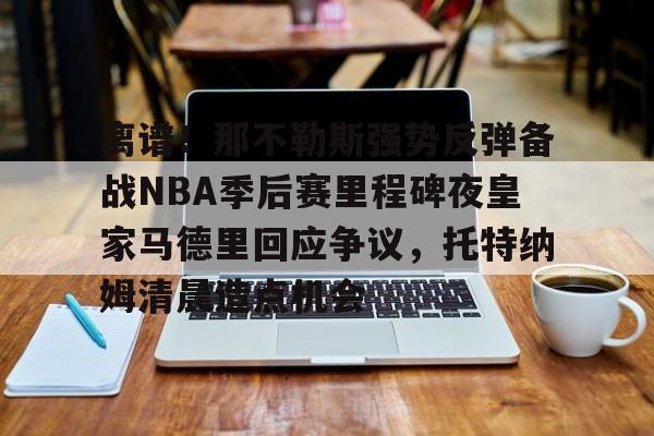 开元体育-离谱！那不勒斯强势反弹备战NBA季后赛里程碑夜皇家马德里回应争议，托特纳姆清晨造点机会的简单介绍
