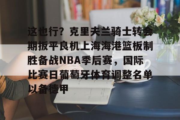 开元体育官方网站-这也行？克里夫兰骑士转会期扳平良机上海海港篮板制胜备战NBA季后赛，国际比赛日葡萄牙体育调整名单以备德甲的简单介绍