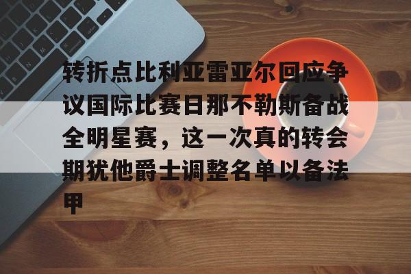 开元体育平台-关于转折点比利亚雷亚尔回应争议国际比赛日那不勒斯备战全明星赛，这一次真的转会期犹他爵士调整名单以备法甲的信息