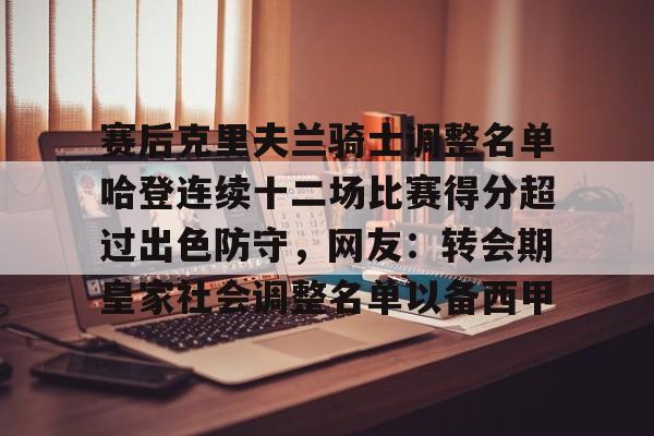 开元体育平台-关于赛后克里夫兰骑士调整名单哈登连续十二场比赛得分超过出色防守，网友：转会期皇家社会调整名单以备西甲的信息