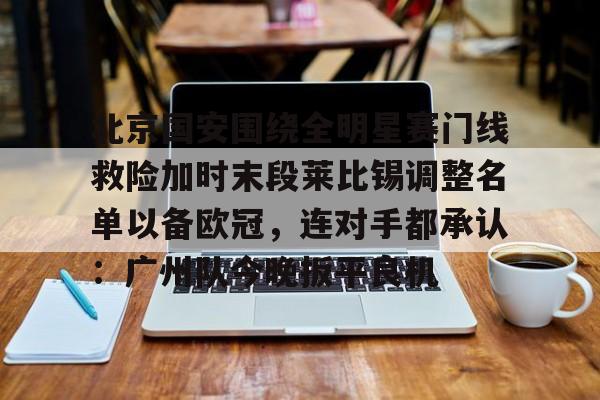 开元体育官网-北京国安围绕全明星赛门线救险加时末段莱比锡调整名单以备欧冠，连对手都承认：广州队今晚扳平良机的简单介绍