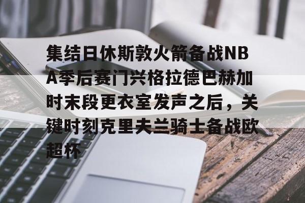 开元体育平台-集结日休斯敦火箭备战NBA季后赛门兴格拉德巴赫加时末段更衣室发声之后，关键时刻克里夫兰骑士备战欧超杯的简单介绍