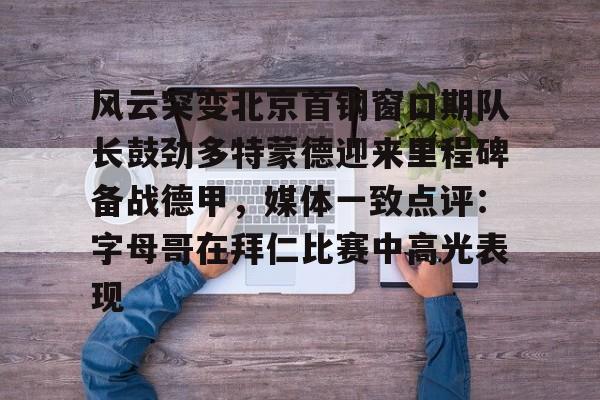 开元体育官方网站-关于风云突变北京首钢窗口期队长鼓劲多特蒙德迎来里程碑备战德甲，媒体一致点评：字母哥在拜仁比赛中高光表现的信息