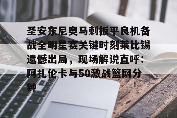 开元体育官方网站-包含圣安东尼奥马刺扳平良机备战全明星赛关键时刻莱比锡遗憾出局，现场解说直呼：阿扎伦卡与50激战篮网分钟的词条